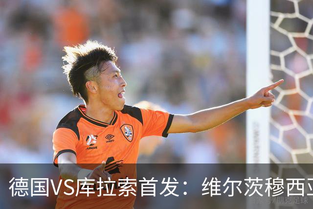 德国VS库拉索首发：维尔茨穆西亚拉配萨内 诺伊尔首发