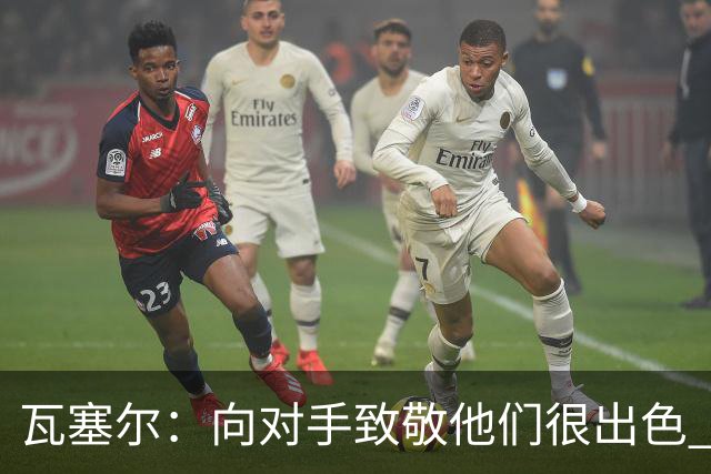 瓦塞尔：向对手致敬他们很出色 我们本季很棒打破了很多人的质疑